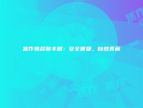 焦作玻尿酸丰唇：安全便捷，自然美丽