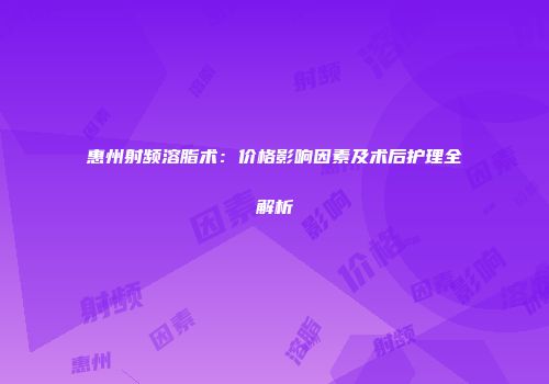 惠州射频溶脂术：价格影响因素及术后护理全解析