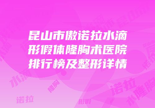 昆山市傲诺拉水滴形假体隆胸术医院排行榜及整形详情