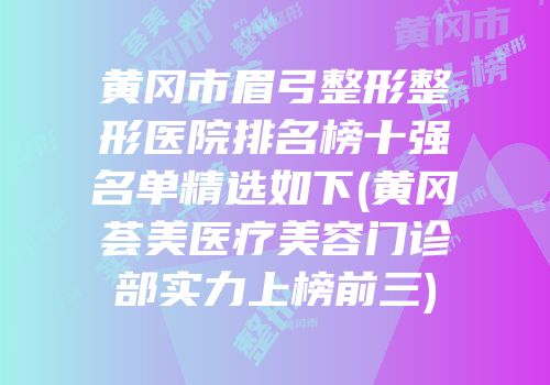 黄冈市眉弓整形整形医院排名榜十强名单精选如下(黄冈荟美医疗美容门诊部实力上榜前三)