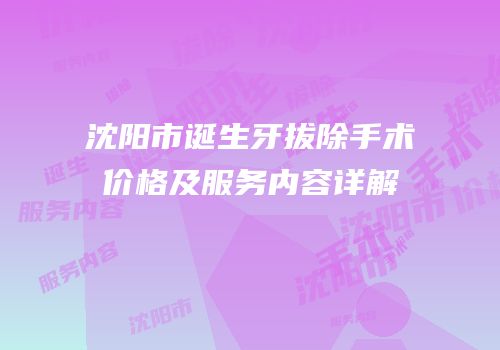 沈阳市诞生牙拔除手术价格及服务内容详解