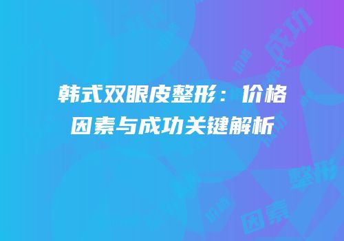 韩式双眼皮整形：价格因素与成功关键解析