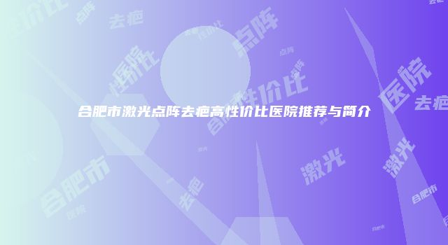 合肥市激光点阵去疤高性价比医院推荐与简介