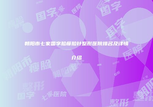 朝阳市七家国字脸瘦脸针整形医院排名及详情介绍