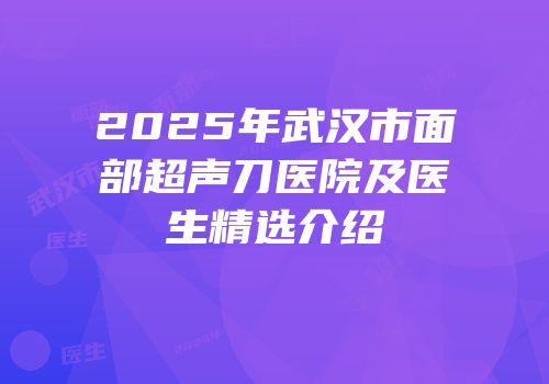 2025年武汉市面部超声刀医院及医生精选介绍