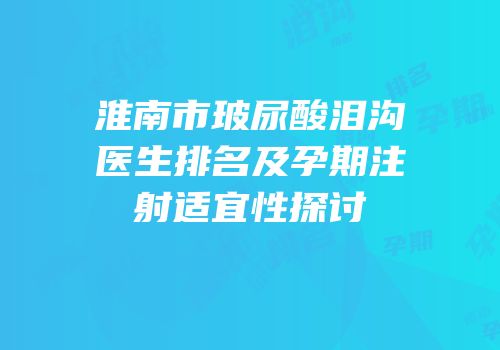 淮南市玻尿酸泪沟医生排名及孕期注射适宜性探讨
