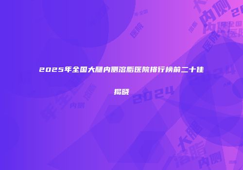 2025年全国大腿内侧溶脂医院排行榜前二十佳揭晓