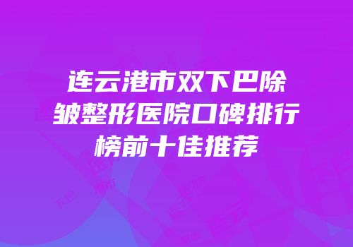 连云港市双下巴除皱整形医院口碑排行榜前十佳推荐