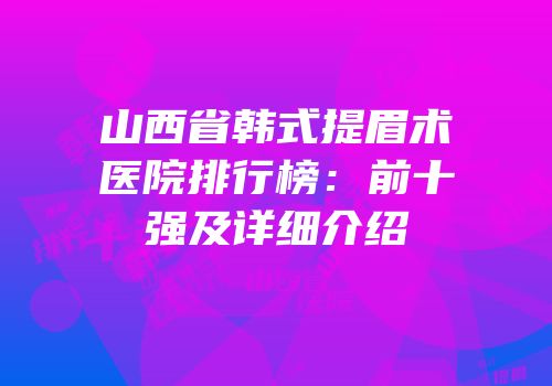 山西省韩式提眉术医院排行榜：前十强及详细介绍