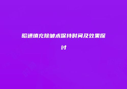 昭通填充除皱术保持时间及效果探讨