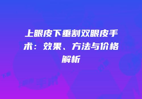 上眼皮下垂割双眼皮手术：效果、方法与价格解析