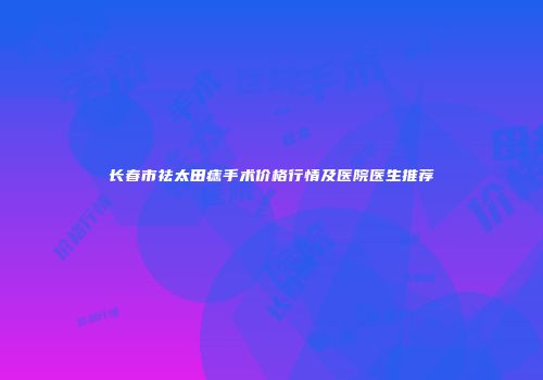长春市祛太田痣手术价格行情及医院医生推荐