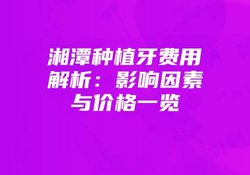 湘潭种植牙费用解析：影响因素与价格一览