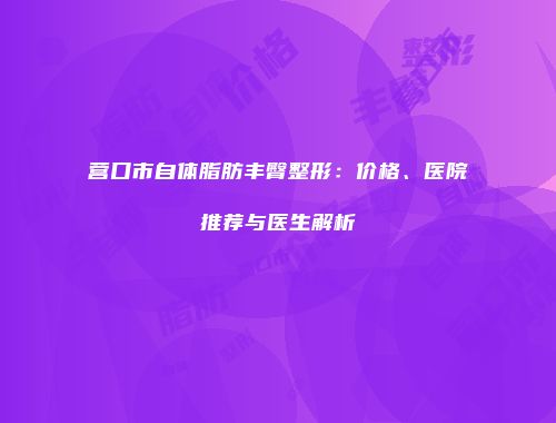 营口市自体脂肪丰臀整形：价格、医院推荐与医生解析