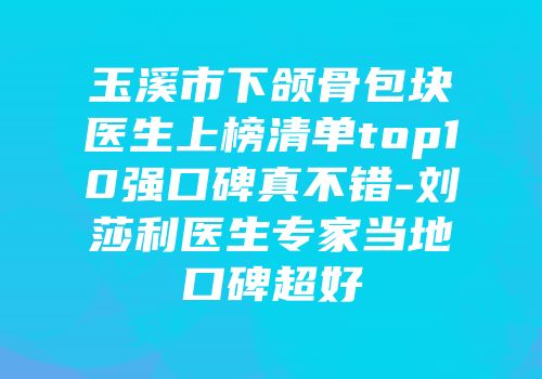 玉溪市下颌骨包块医生上榜清单top10强口碑真不错-刘莎利医生专家当地口碑超好