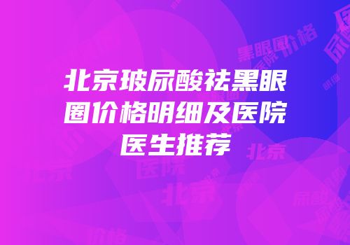 北京玻尿酸祛黑眼圈价格明细及医院医生推荐