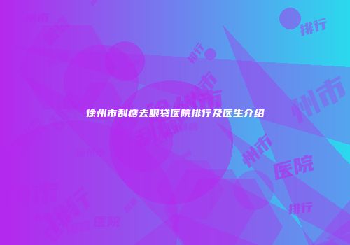 徐州市刮痧去眼袋医院排行及医生介绍