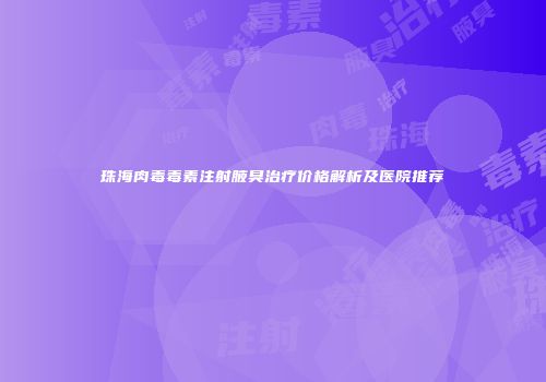 珠海肉毒毒素注射腋臭治疗价格解析及医院推荐