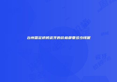 台州固定桥烤瓷牙的价格都要多少钱呢