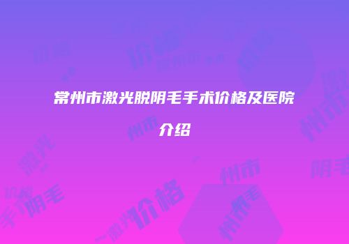 常州市激光脱阴毛手术价格及医院介绍