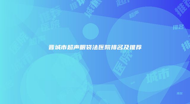 晋城市超声眼袋法医院排名及推荐