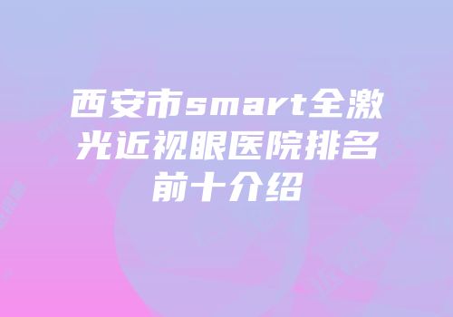 西安市smart全激光近视眼医院排名前十介绍