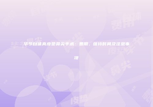 毕节自体真皮垫鼻尖手术：费用、维持时间及注意事项