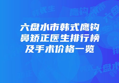 六盘水市韩式鹰钩鼻矫正医生排行榜及手术价格一览