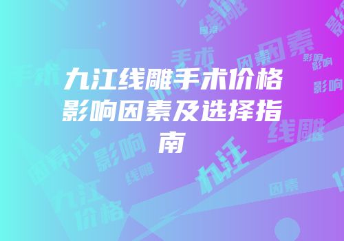 九江线雕手术价格影响因素及选择指南