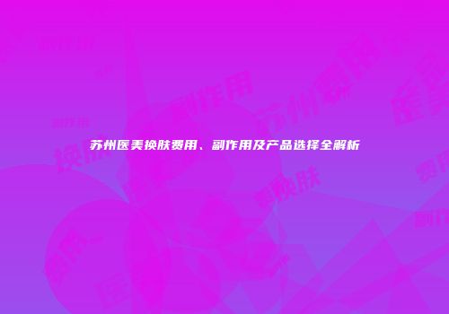 苏州医美换肤费用、副作用及产品选择全解析