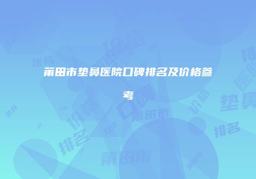 莆田市垫鼻医院口碑排名及价格参考