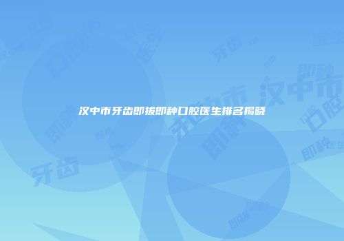 汉中市牙齿即拔即种口腔医生排名揭晓