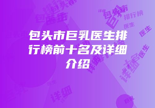 包头市巨乳医生排行榜前十名及详细介绍
