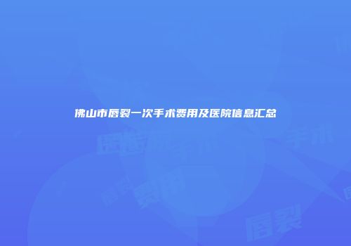 佛山市唇裂一次手术费用及医院信息汇总
