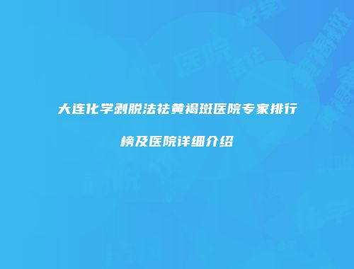 大连化学剥脱法祛黄褐斑医院专家排行榜及医院详细介绍