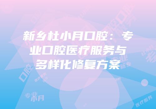 新乡杜小月口腔：专业口腔医疗服务与多样化修复方案