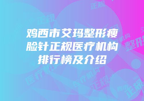 鸡西市艾玛整形瘦脸针正规医疗机构排行榜及介绍