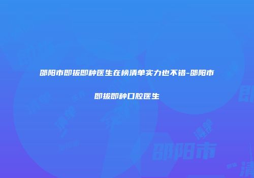 邵阳市即拔即种医生在榜清单实力也不错-邵阳市即拔即种口腔医生