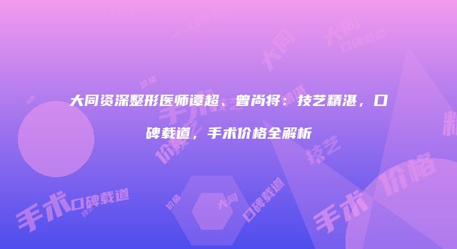 大同资深整形医师谭超、曾尚将：技艺精湛，口碑载道，手术价格全解析