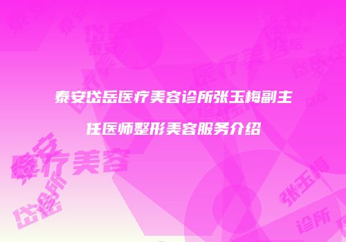 泰安岱岳医疗美容诊所张玉梅副主任医师整形美容服务介绍