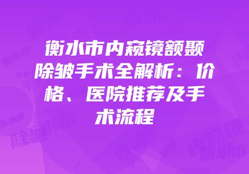 衡水市内窥镜额颞除皱手术全解析：价格、医院推荐及手术流程