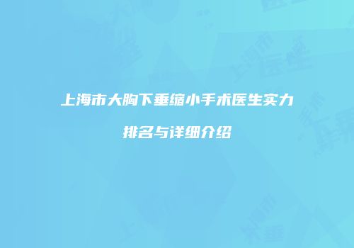 上海市大胸下垂缩小手术医生实力排名与详细介绍