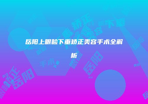 岳阳上眼睑下垂矫正美容手术全解析