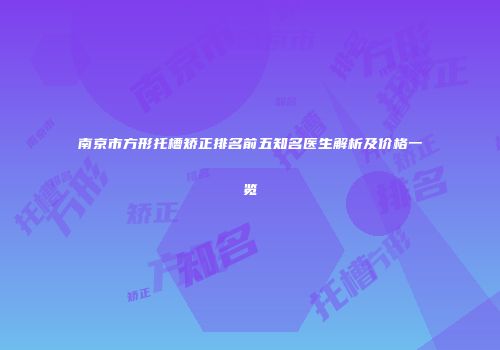 南京市方形托槽矫正排名前五知名医生解析及价格一览