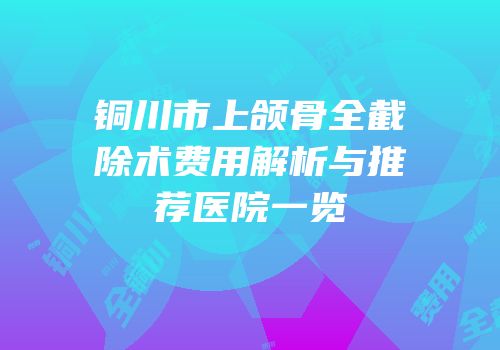 铜川市上颌骨全截除术费用解析与推荐医院一览