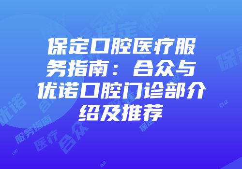 保定口腔医疗服务指南：合众与优诺口腔门诊部介绍及推荐