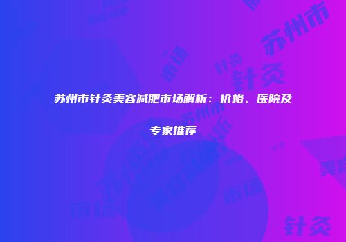 苏州市针灸美容减肥市场解析：价格、医院及专家推荐
