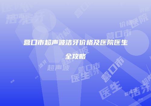 营口市超声波洁牙价格及医院医生全攻略