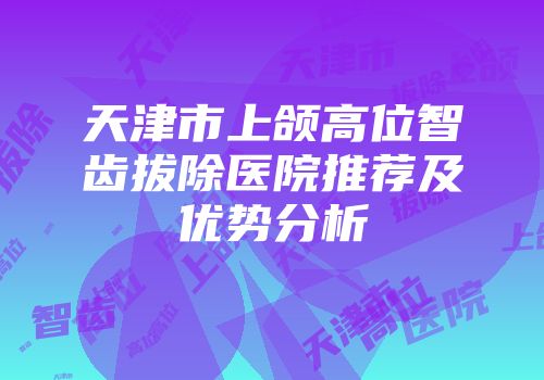 天津市上颌高位智齿拔除医院推荐及优势分析