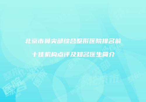 北京市鼻尖部综合整形医院排名前十佳机构点评及知名医生简介